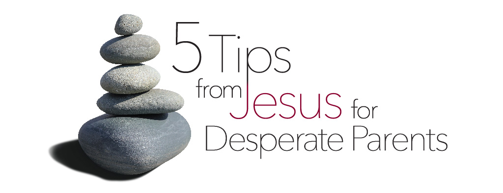 5 Tips from Jesus for Desperate Parents